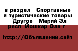  в раздел : Спортивные и туристические товары » Другое . Марий Эл респ.,Йошкар-Ола г.